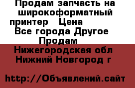 Продам запчасть на широкоформатный принтер › Цена ­ 10 000 - Все города Другое » Продам   . Нижегородская обл.,Нижний Новгород г.